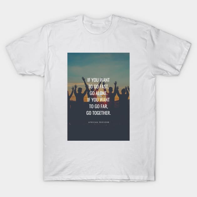 African Proverb - If you want to go fast go alone. If you want to go far go together T-Shirt by Everyday Inspiration